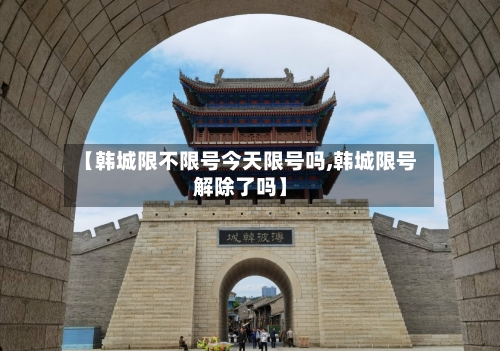 【韩城限不限号今天限号吗,韩城限号解除了吗】