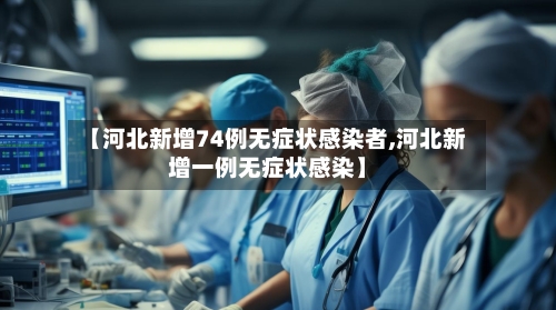 【河北新增74例无症状感染者,河北新增一例无症状感染】-第2张图片