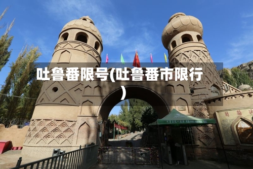 吐鲁番限号(吐鲁番市限行)-第3张图片