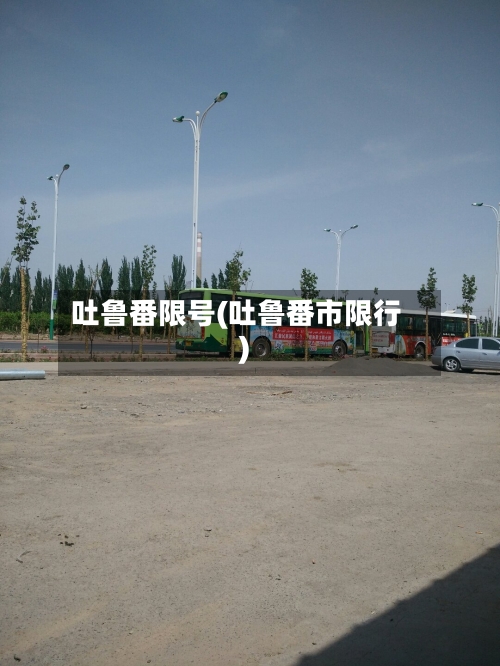 吐鲁番限号(吐鲁番市限行)-第2张图片
