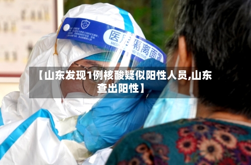 【山东发现1例核酸疑似阳性人员,山东查出阳性】