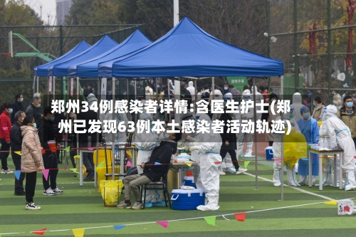 郑州34例感染者详情:含医生护士(郑州已发现63例本土感染者活动轨迹)