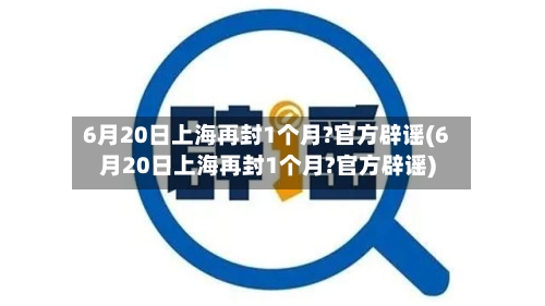 6月20日上海再封1个月?官方辟谣(6月20日上海再封1个月?官方辟谣)