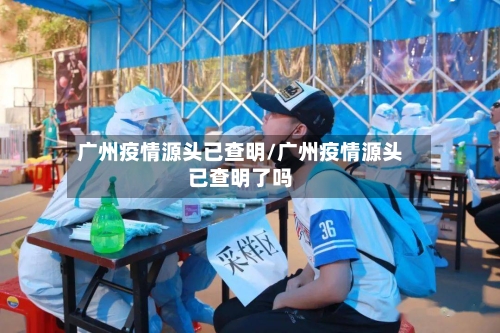 广州疫情源头已查明/广州疫情源头已查明了吗