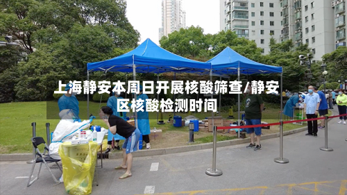 上海静安本周日开展核酸筛查/静安区核酸检测时间