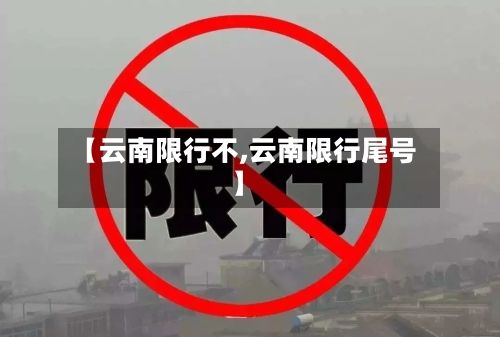 【云南限行不,云南限行尾号】-第3张图片