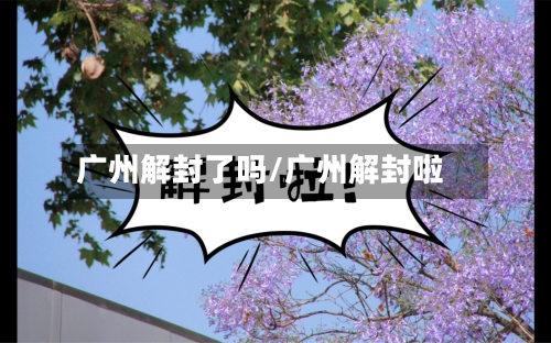 广州解封了吗/广州解封啦-第2张图片