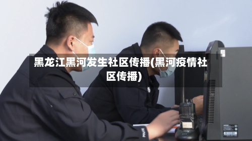 黑龙江黑河发生社区传播(黑河疫情社区传播)