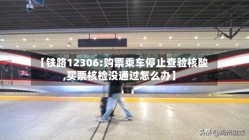 【铁路12306:购票乘车停止查验核酸,买票核检没通过怎么办】