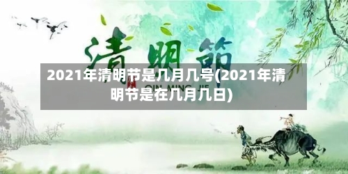 2021年清明节是几月几号(2021年清明节是在几月几日)
