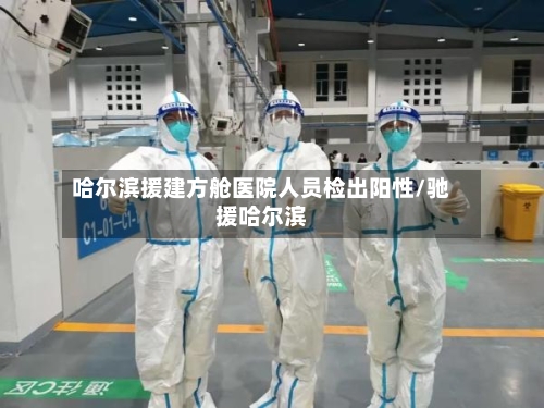 哈尔滨援建方舱医院人员检出阳性/驰援哈尔滨