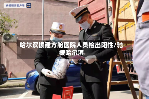 哈尔滨援建方舱医院人员检出阳性/驰援哈尔滨-第2张图片