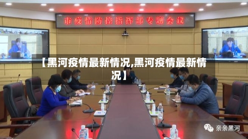 【黑河疫情最新情况,黑河疫情最新情况】