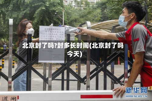 北京封了吗?封多长时间(北京封了吗今天)-第2张图片