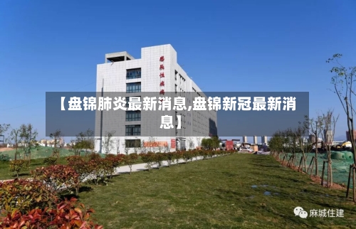 【盘锦肺炎最新消息,盘锦新冠最新消息】-第2张图片