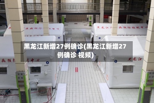 黑龙江新增27例确诊(黑龙江新增27例确诊 视频)