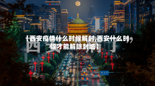 【西安疫情什么时候解封,西安什么时候才能解除封城】