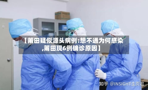 【莆田疑似源头病例:想不通为何感染,莆田现6例确诊原因】-第3张图片