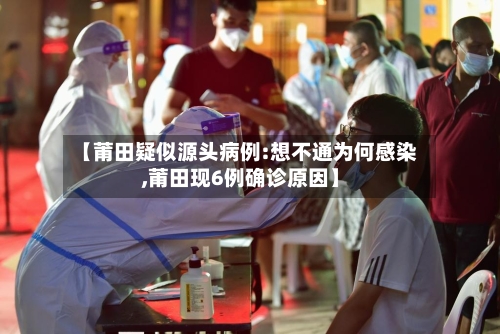 【莆田疑似源头病例:想不通为何感染,莆田现6例确诊原因】