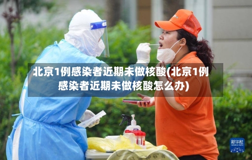 北京1例感染者近期未做核酸(北京1例感染者近期未做核酸怎么办)