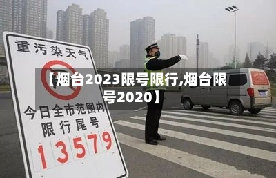 【烟台2023限号限行,烟台限号2020】-第2张图片