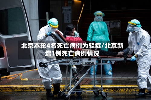 北京本轮4名死亡病例为轻症/北京新增1例死亡病例情况