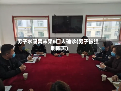 男子求隔离未果6口人确诊(男子被强制隔离)