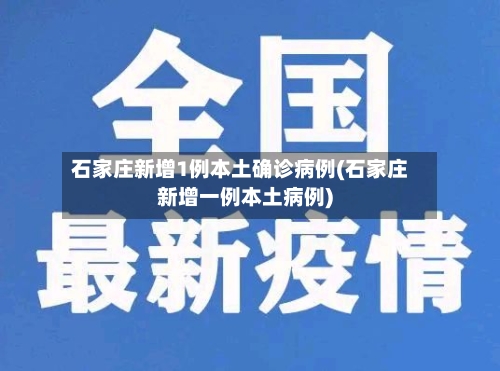 石家庄新增1例本土确诊病例(石家庄新增一例本土病例)-第2张图片