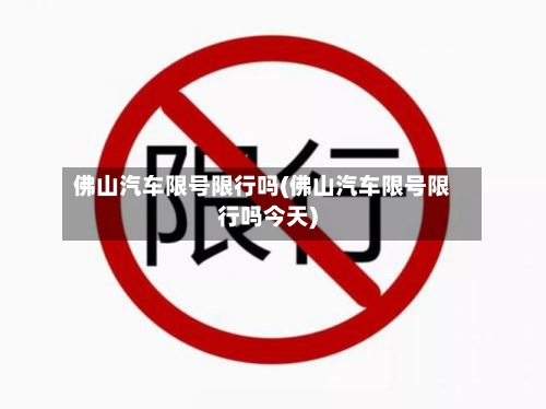 佛山汽车限号限行吗(佛山汽车限号限行吗今天)