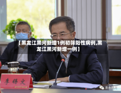 【黑龙江黑河新增1例初筛阳性病例,黑龙江黑河新增一例】
