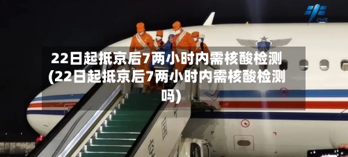 22日起抵京后7两小时内需核酸检测(22日起抵京后7两小时内需核酸检测吗)