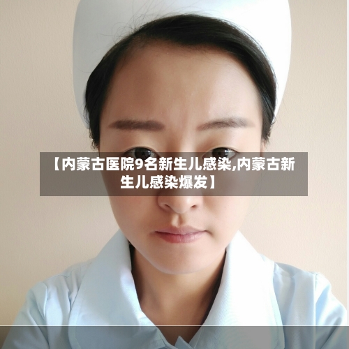 【内蒙古医院9名新生儿感染,内蒙古新生儿感染爆发】-第2张图片
