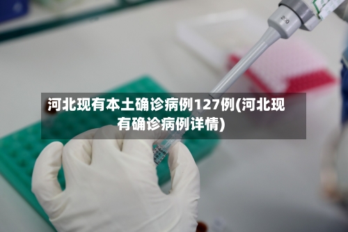 河北现有本土确诊病例127例(河北现有确诊病例详情)-第3张图片