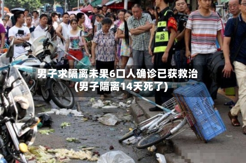 男子求隔离未果6口人确诊已获救治(男子隔离14天死了)