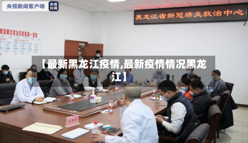 【最新黑龙江疫情,最新疫情情况黑龙江】