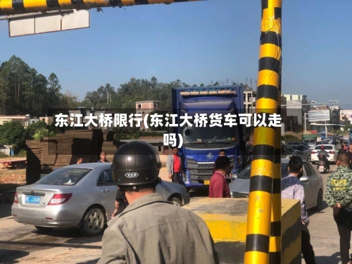 东江大桥限行(东江大桥货车可以走吗)-第2张图片