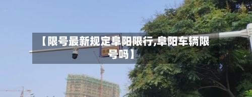 【限号最新规定阜阳限行,阜阳车辆限号吗】-第2张图片