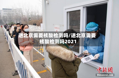进北京需要核酸检测吗/进北京需要核酸检测吗2021