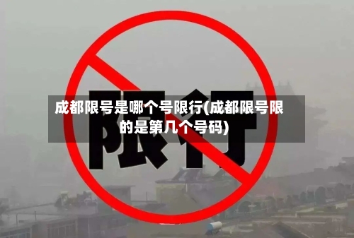 成都限号是哪个号限行(成都限号限的是第几个号码)