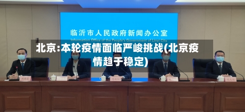 北京:本轮疫情面临严峻挑战(北京疫情趋于稳定)