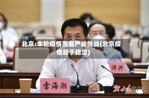 北京:本轮疫情面临严峻挑战(北京疫情趋于稳定)-第2张图片