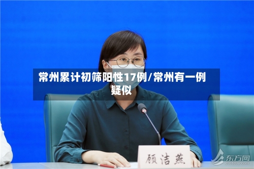 常州累计初筛阳性17例/常州有一例疑似-第3张图片
