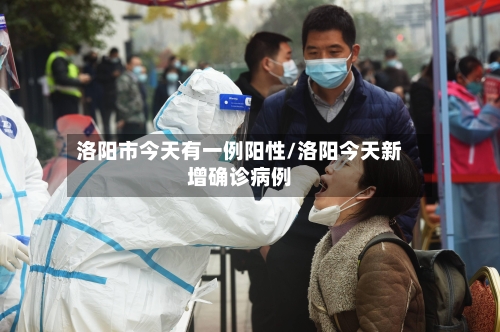 洛阳市今天有一例阳性/洛阳今天新增确诊病例