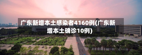 广东新增本土感染者4160例(广东新增本土确诊10例)
