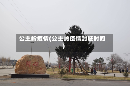 公主岭疫情(公主岭疫情封城时间)-第3张图片