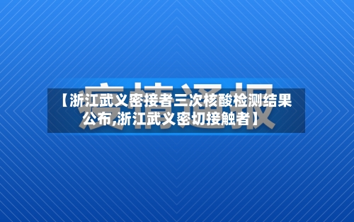 【浙江武义密接者三次核酸检测结果公布,浙江武义密切接触者】
