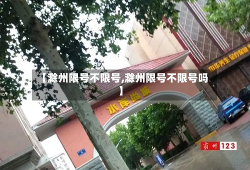 【滁州限号不限号,滁州限号不限号吗】-第3张图片