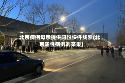 北京病例母亲提供阳性快件线索(北京阳性病例刘某果)-第2张图片