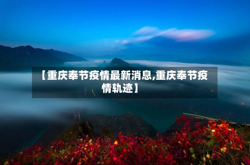 【重庆奉节疫情最新消息,重庆奉节疫情轨迹】