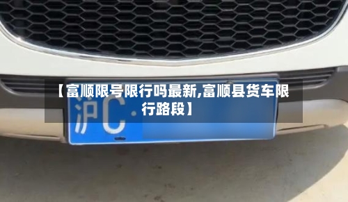 【富顺限号限行吗最新,富顺县货车限行路段】-第2张图片